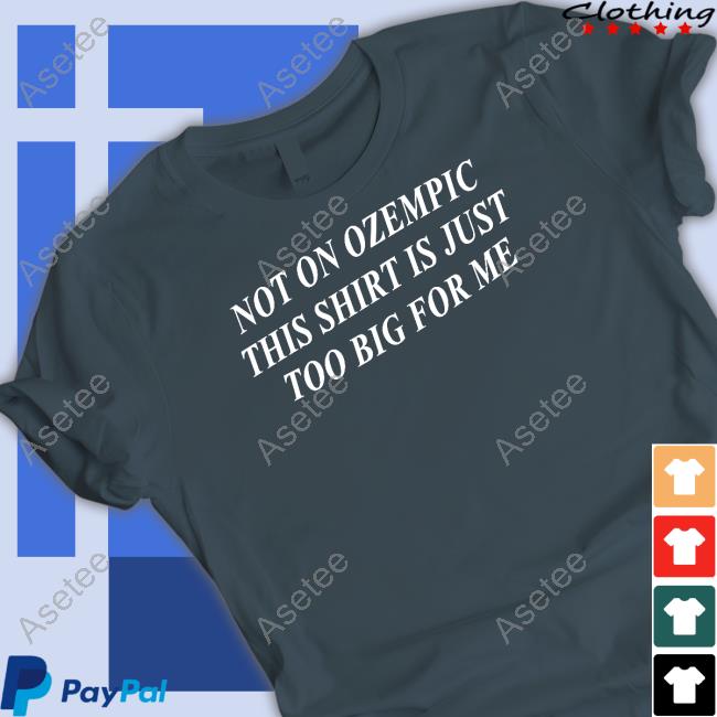 Not On Ozempic This Shirt Is Just Too Big For Me Shirt, Hoodie, Sweatshirt, Tank Top And Long Sleeve Tee