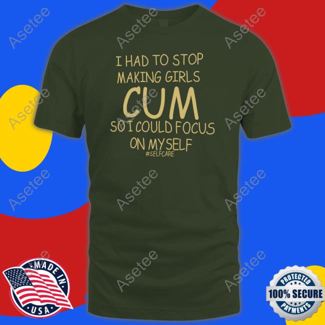 I Had To Stop Making Girls Cum So I Could Focus On Myself Selfcare New Shirt