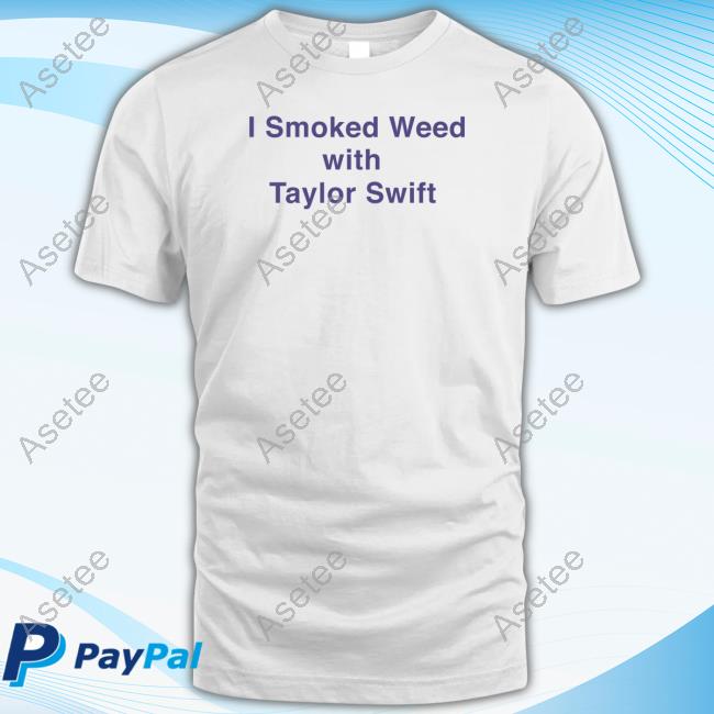 I Smoked Weed With Taylor Swift Shirt